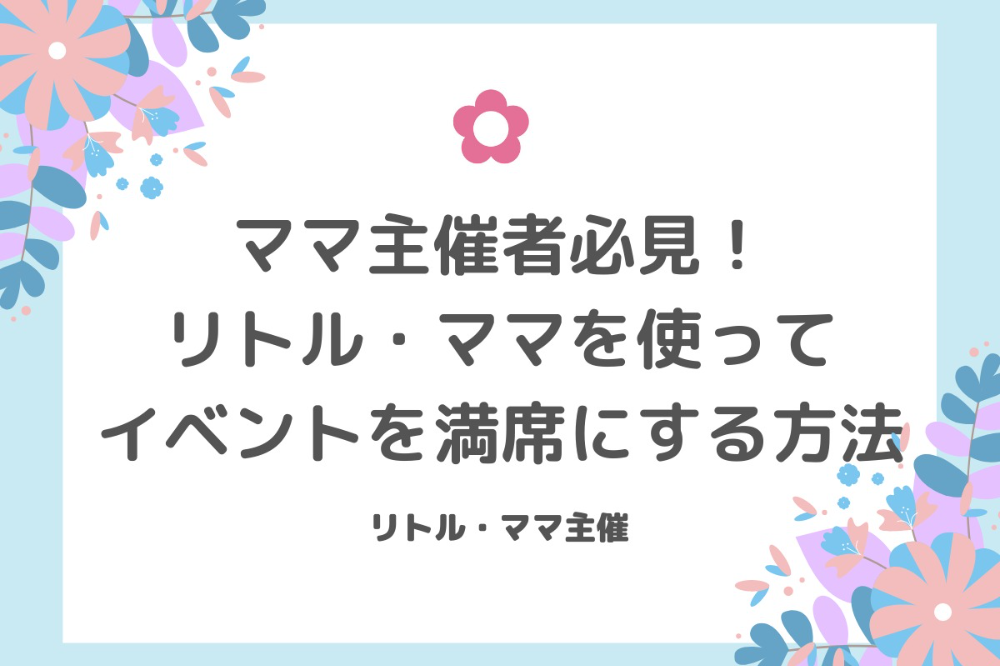 リトル ママを使ってイベントを満席にする方法 オンライン 親子 子ども 子育てママ向けイベント情報 リトル ママ